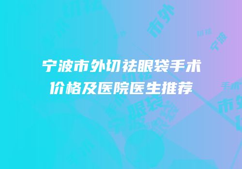宁波市外切祛眼袋手术价格及医院医生推荐