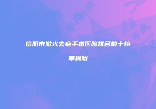 信阳市激光去疤手术医院排名前十榜单揭晓