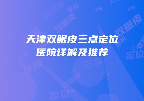 天津双眼皮三点定位医院详解及推荐