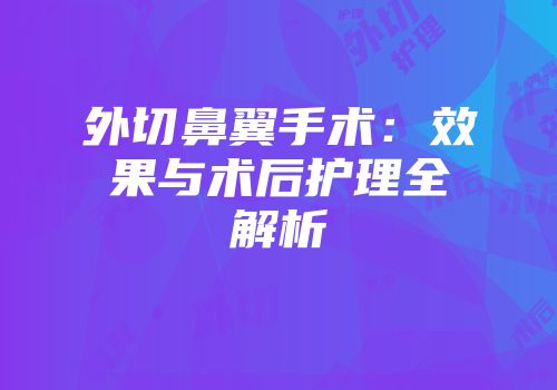 外切鼻翼手术：效果与术后护理全解析