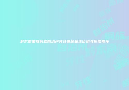 黔东南苗族侗族自治州牙性偏颌矫正价格与医院推荐