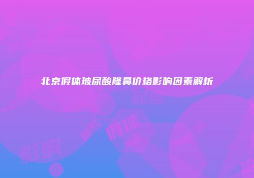 北京假体玻尿酸隆鼻价格影响因素解析