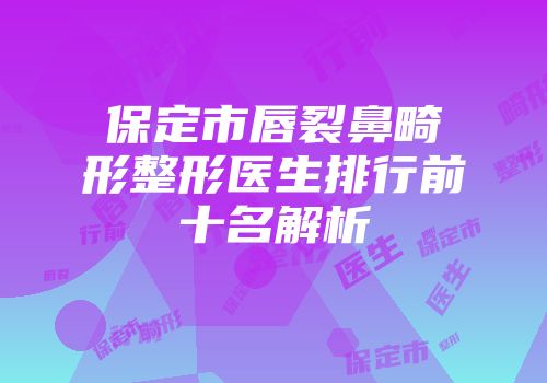 保定市唇裂鼻畸形整形医生排行前十名解析