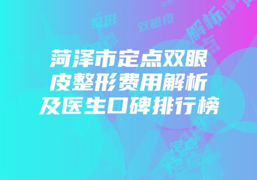 菏泽市定点双眼皮整形费用解析及医生口碑排行榜