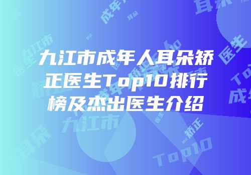 九江市成年人耳朵矫正医生Top10排行榜及杰出医生介绍