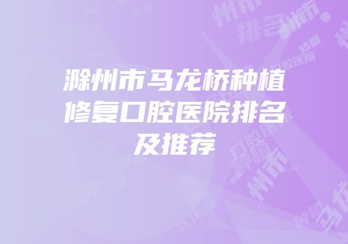 滁州市马龙桥种植修复口腔医院排名及推荐