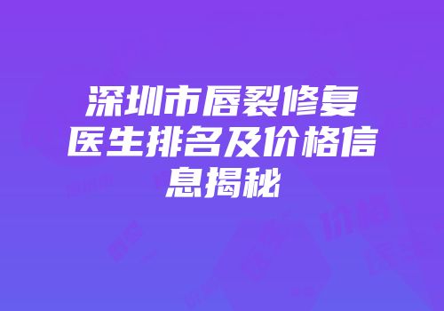 深圳市唇裂修复医生排名及价格信息揭秘
