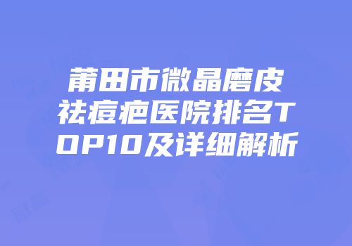 莆田市微晶磨皮祛痘疤医院排名TOP10及详细解析