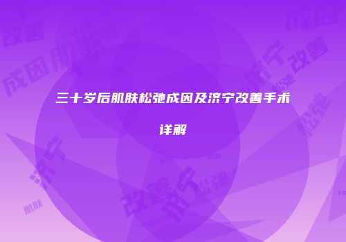 三十岁后肌肤松弛成因及济宁改善手术详解