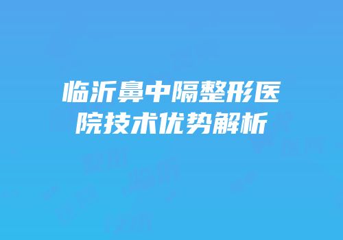 临沂鼻中隔整形医院技术优势解析