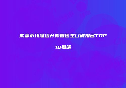 成都市线雕提升修复医生口碑排名TOP10揭晓