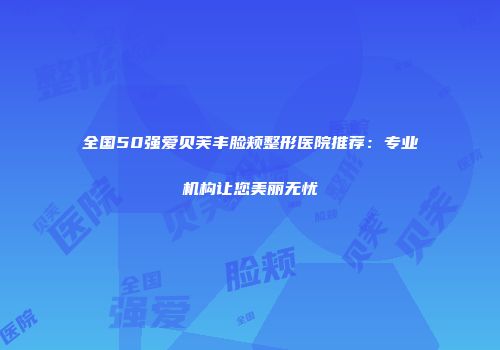 全国50强爱贝芙丰脸颊整形医院推荐：专业机构让您美丽无忧