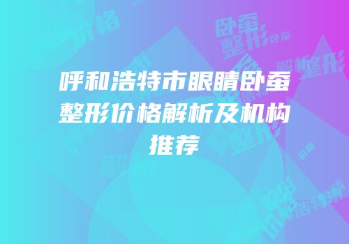 呼和浩特市眼睛卧蚕整形价格解析及机构推荐
