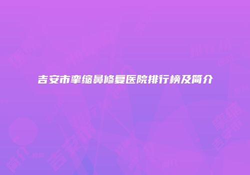 吉安市挛缩鼻修复医院排行榜及简介