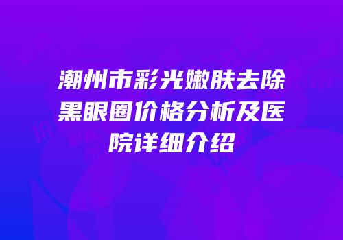 潮州市彩光嫩肤去除黑眼圈价格分析及医院详细介绍