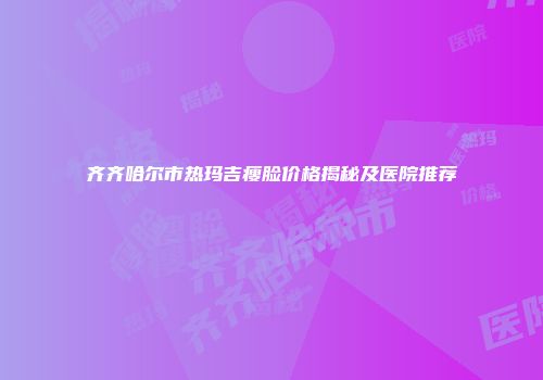 齐齐哈尔市热玛吉瘦脸价格揭秘及医院推荐