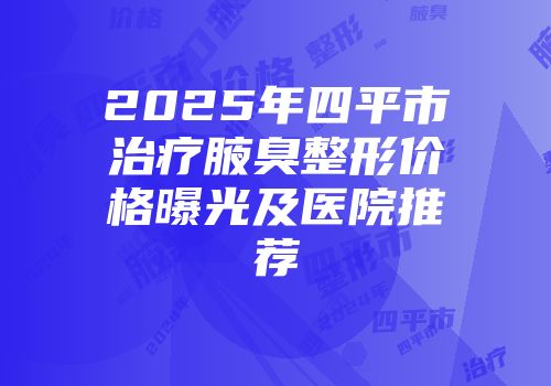 2025年四平市治疗腋臭整形价格曝光及医院推荐