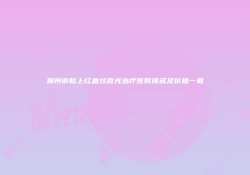 滁州市脸上红血丝激光治疗医院排名及价格一览