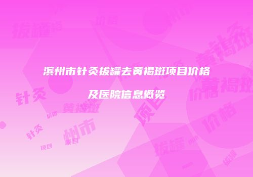 滨州市针灸拔罐去黄褐斑项目价格及医院信息概览