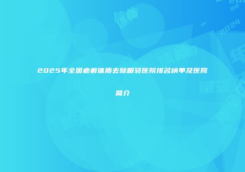 2025年全国疤痕体质去除眼袋医院排名榜单及医院简介