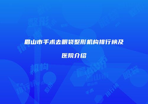 眉山市手术去眼袋整形机构排行榜及医院介绍