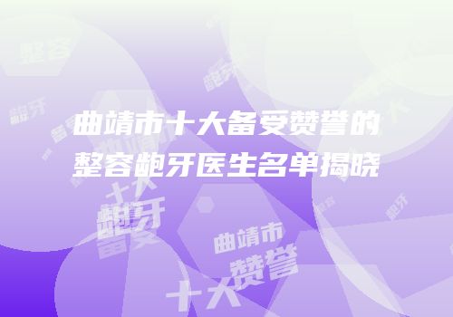 曲靖市十大备受赞誉的整容龅牙医生名单揭晓