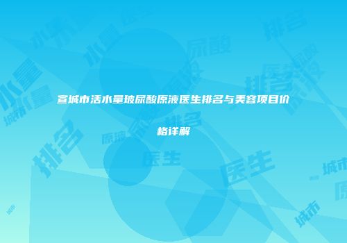 宣城市活水量玻尿酸原液医生排名与美容项目价格详解
