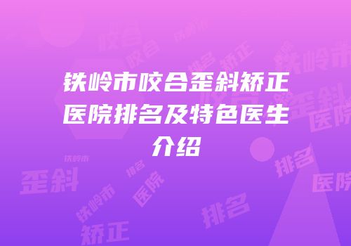 铁岭市咬合歪斜矫正医院排名及特色医生介绍