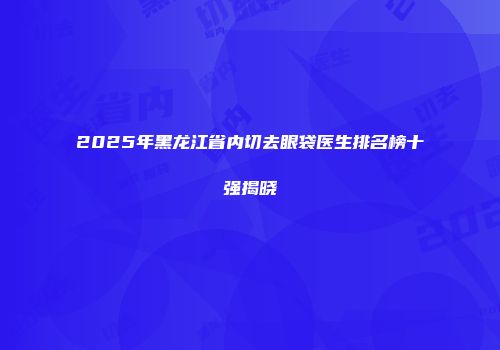 2025年黑龙江省内切去眼袋医生排名榜十强揭晓