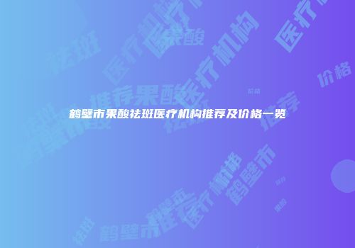 鹤壁市果酸祛斑医疗机构推荐及价格一览