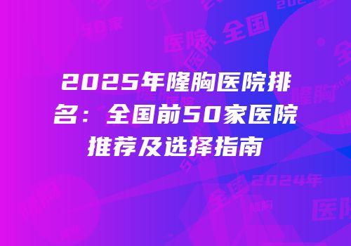 2025年隆胸医院排名：全国前50家医院推荐及选择指南