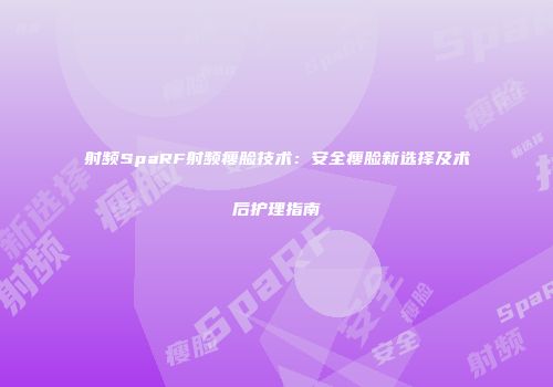 射频SpaRF射频瘦脸技术：安全瘦脸新选择及术后护理指南