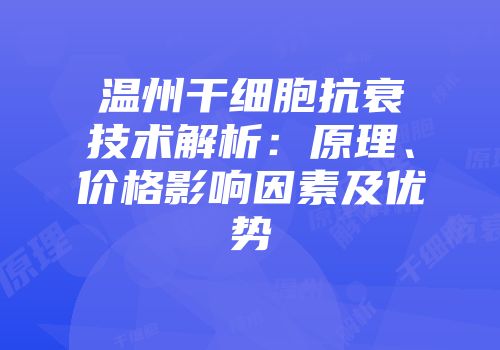 温州干细胞抗衰技术解析：原理、价格影响因素及优势