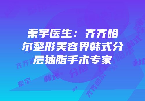 秦宇医生：齐齐哈尔整形美容界韩式分层抽脂手术专家