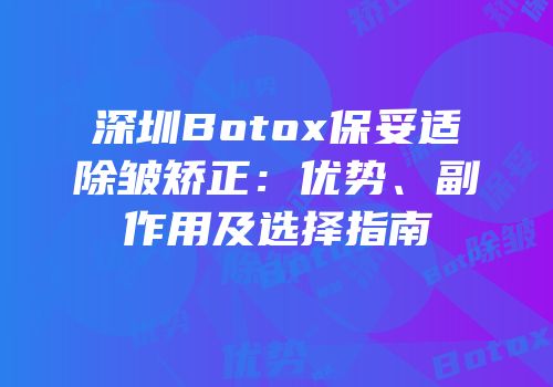深圳Botox保妥适除皱矫正：优势、副作用及选择指南