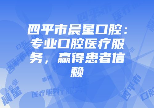 四平市晨星口腔：专业口腔医疗服务，赢得患者信赖