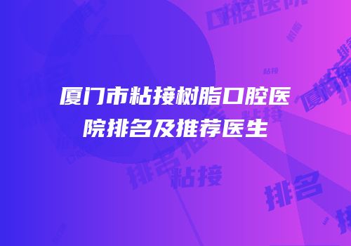 厦门市粘接树脂口腔医院排名及推荐医生