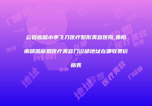 云岩应超小李飞刀医疗整形美容医院,贵阳南明凯丽思医疗美容门诊部地址在哪收费价格表