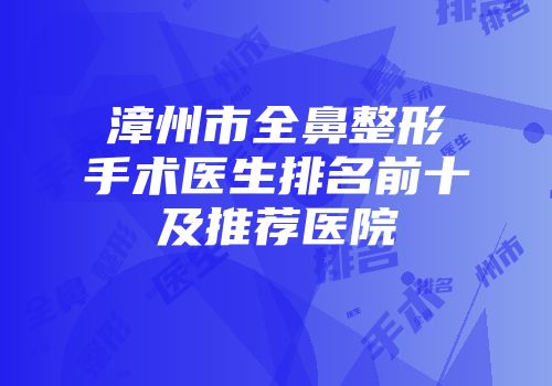 漳州市全鼻整形手术医生排名前十及推荐医院