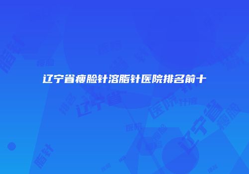 辽宁省瘦脸针溶脂针医院排名前十