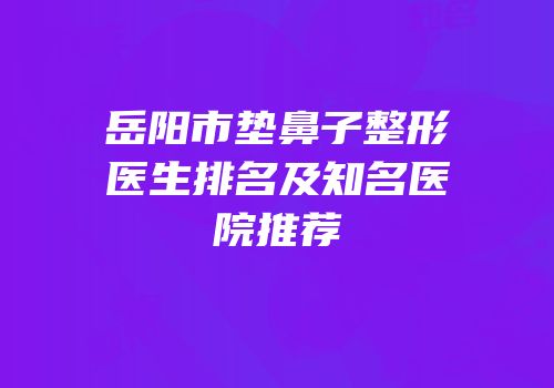 岳阳市垫鼻子整形医生排名及知名医院推荐