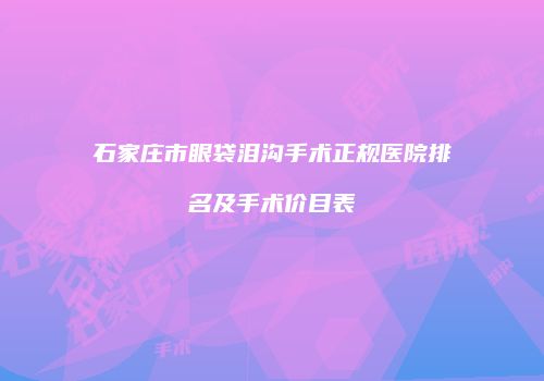 石家庄市眼袋泪沟手术正规医院排名及手术价目表