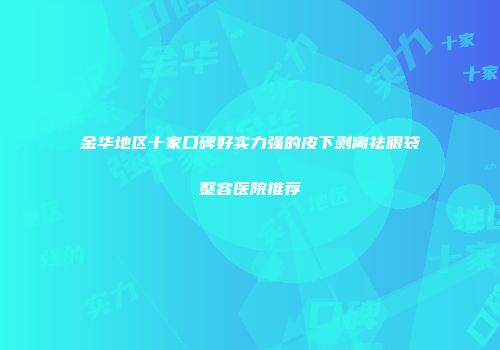 金华地区十家口碑好实力强的皮下剥离祛眼袋整容医院推荐