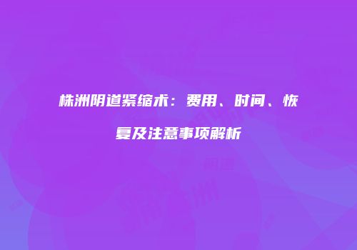 株洲阴道紧缩术：费用、时间、恢复及注意事项解析