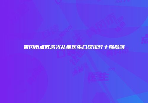 黄冈市点阵激光祛疤医生口碑排行十强揭晓
