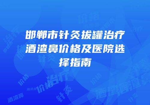 邯郸市针灸拔罐治疗酒渣鼻价格及医院选择指南