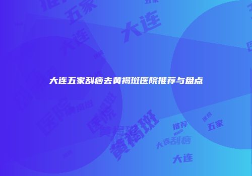 大连五家刮痧去黄褐斑医院推荐与盘点