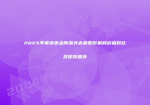 2025年南京市点阵激光去疤整形机构价格对比及医院推荐