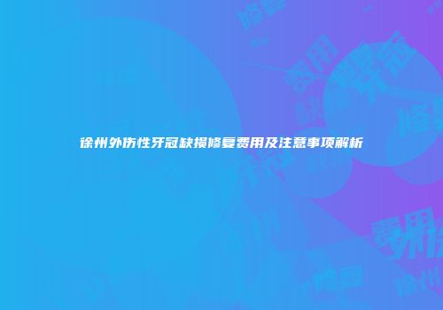 徐州外伤性牙冠缺损修复费用及注意事项解析