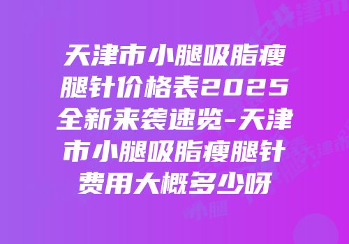 天津市小腿吸脂瘦腿针价格表2025全新来袭速览-天津市小腿吸脂瘦腿针费用大概多少呀